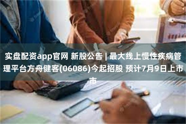 实盘配资app官网 新股公告 | 最大线上慢性疾病管理平台方舟健客(06086)今起招股 预计7月9日上市