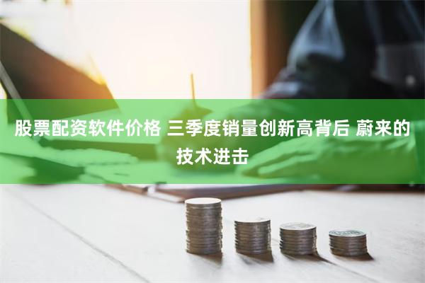 股票配资软件价格 三季度销量创新高背后 蔚来的技术进击