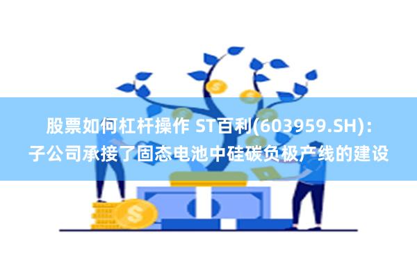 股票如何杠杆操作 ST百利(603959.SH)：子公司承接了固态电池中硅碳负极产线的建设