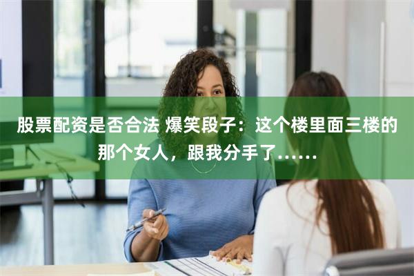 股票配资是否合法 爆笑段子：这个楼里面三楼的那个女人，跟我分手了……