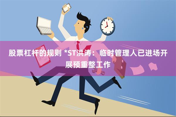 股票杠杆的规则 *ST洪涛：临时管理人已进场开展预重整工作