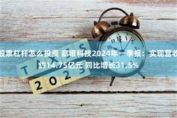 股票杠杆怎么投资 嘉银科技2024年一季报：实现营收约14.75亿元 同比增长31.5%