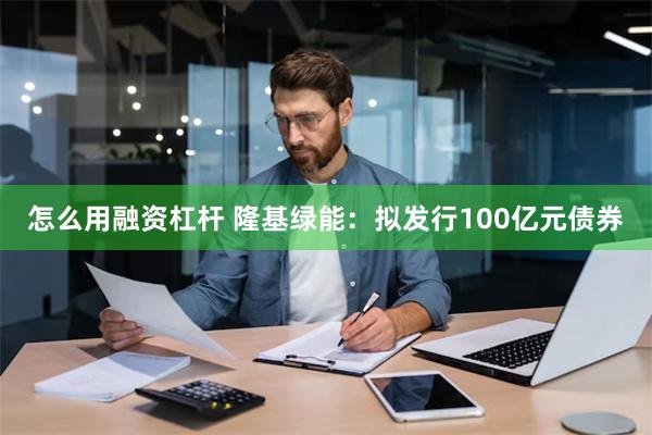 怎么用融资杠杆 隆基绿能：拟发行100亿元债券