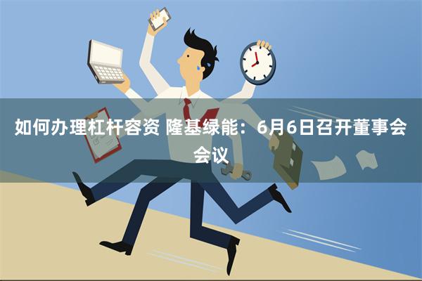 如何办理杠杆容资 隆基绿能：6月6日召开董事会会议