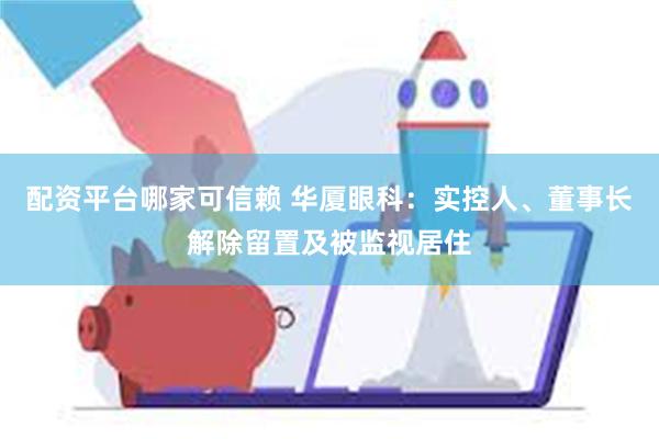 配资平台哪家可信赖 华厦眼科：实控人、董事长解除留置及被监视居住