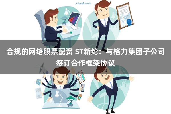 合规的网络股票配资 ST新纶：与格力集团子公司签订合作框架协议