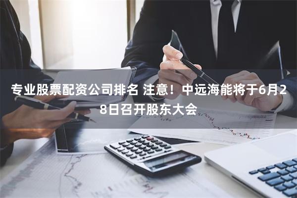 专业股票配资公司排名 注意！中远海能将于6月28日召开股东大会