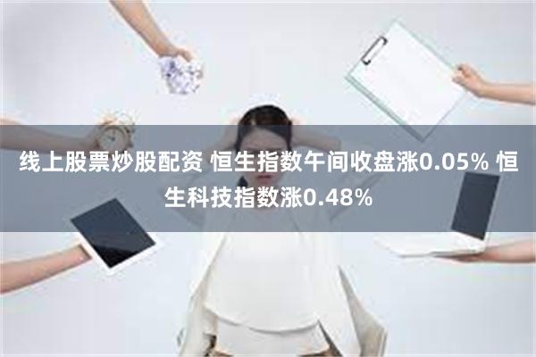 线上股票炒股配资 恒生指数午间收盘涨0.05% 恒生科技指数涨0.48%