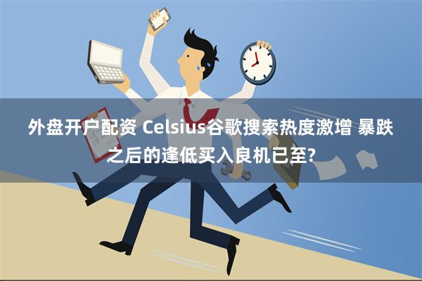 外盘开户配资 Celsius谷歌搜索热度激增 暴跌之后的逢低买入良机已至?