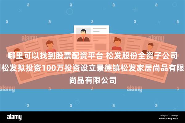 哪里可以找到股票配资平台 松发股份全资子公司潮州松发拟投资100万投资设立景德镇松发家居尚品有限公司