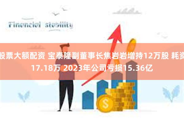 股票大额配资 宝泰隆副董事长焦岩岩增持12万股 耗资17.18万 2023年公司亏损15.36亿