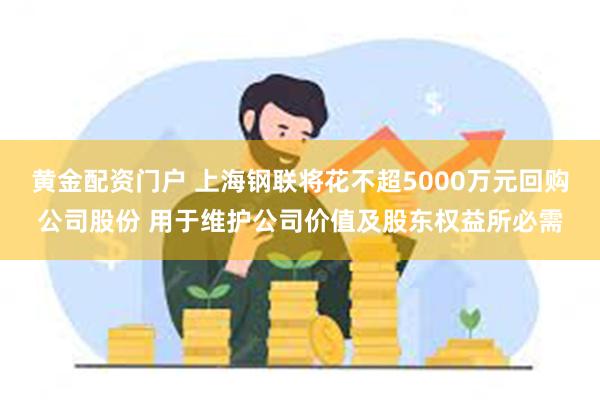 黄金配资门户 上海钢联将花不超5000万元回购公司股份 用于维护公司价值及股东权益所必需