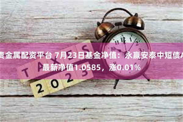 贵金属配资平台 7月23日基金净值：永赢安泰中短债A最新净值1.0585，涨0.01%