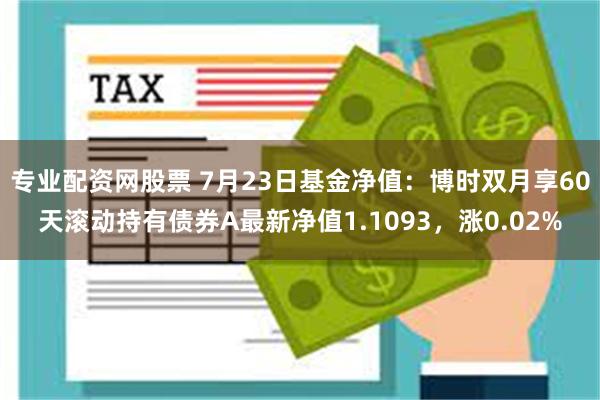 专业配资网股票 7月23日基金净值：博时双月享60天滚动持有债券A最新净值1.1093，涨0.02%