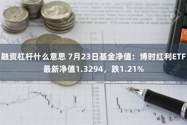 融资杠杆什么意思 7月23日基金净值：博时红利ETF最新净值1.3294，跌1.21%