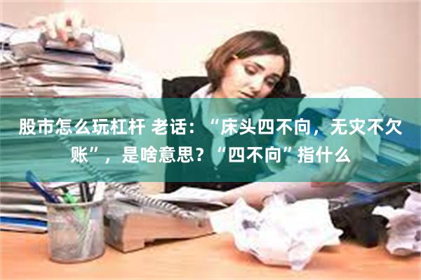 股市怎么玩杠杆 老话：“床头四不向，无灾不欠账”，是啥意思？“四不向”指什么