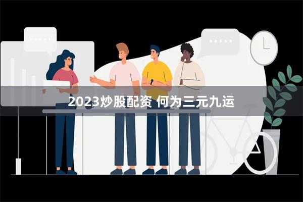 2023炒股配资 何为三元九运