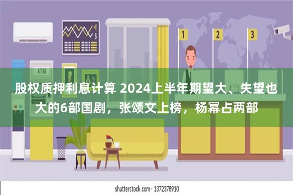 股权质押利息计算 2024上半年期望大、失望也大的6部国剧，张颂文上榜，杨幂占两部