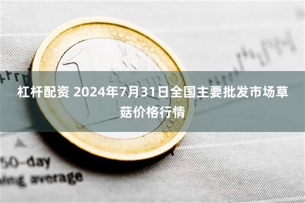 杠杆配资 2024年7月31日全国主要批发市场草菇价格行情