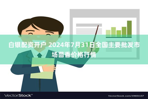 白银配资开户 2024年7月31日全国主要批发市场茴香价格行情