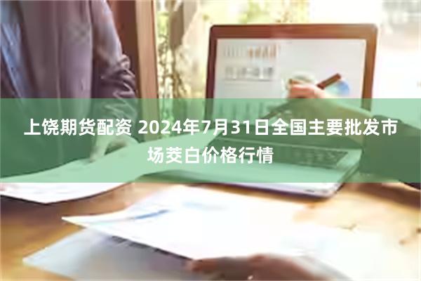 上饶期货配资 2024年7月31日全国主要批发市场茭白价格行情