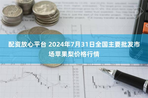 配资放心平台 2024年7月31日全国主要批发市场苹果梨价格行情