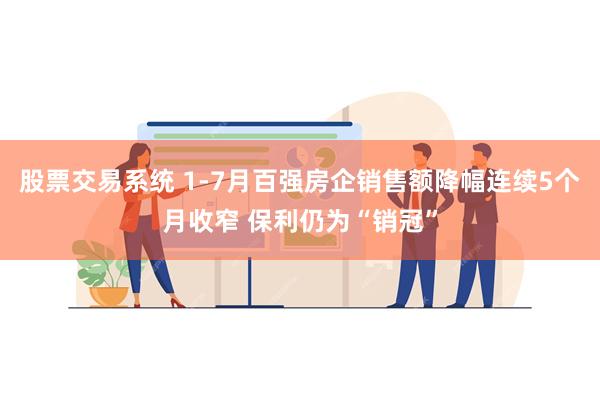 股票交易系统 1-7月百强房企销售额降幅连续5个月收窄 保利仍为“销冠”