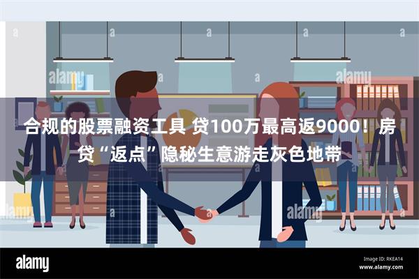 合规的股票融资工具 贷100万最高返9000！房贷“返点”隐秘生意游走灰色地带