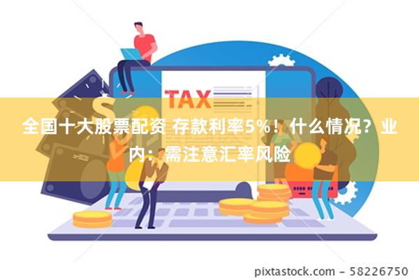 全国十大股票配资 存款利率5%！什么情况？业内：需注意汇率风险