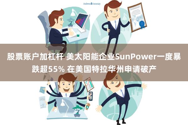 股票账户加杠杆 美太阳能企业SunPower一度暴跌超55% 在美国特拉华州申请破产