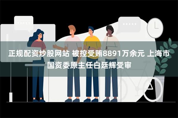 正规配资炒股网站 被控受贿8891万余元 上海市国资委原主任白廷辉受审