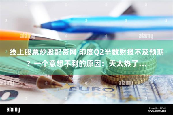 线上股票炒股配资网 印度Q2半数财报不及预期？一个意想不到的原因：天太热了…