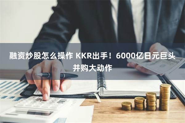 融资炒股怎么操作 KKR出手！6000亿日元巨头并购大动作