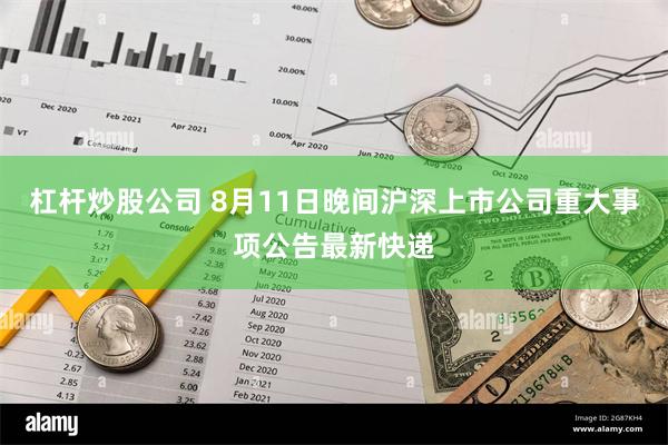 杠杆炒股公司 8月11日晚间沪深上市公司重大事项公告最新快递