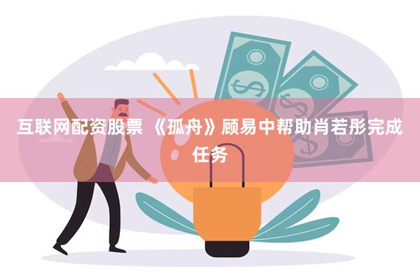 互联网配资股票 《孤舟》顾易中帮助肖若彤完成任务