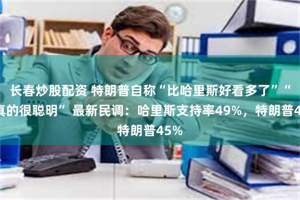 长春炒股配资 特朗普自称“比哈里斯好看多了”“我真的很聪明” 最新民调：哈里斯支持率49%，特朗普45%