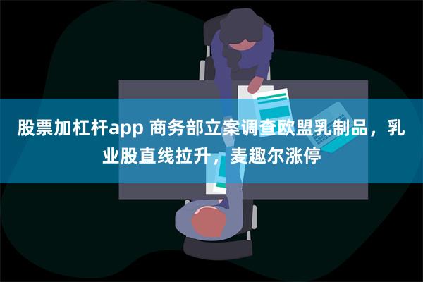 股票加杠杆app 商务部立案调查欧盟乳制品，乳业股直线拉升，麦趣尔涨停