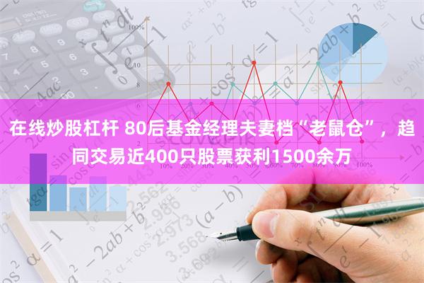 在线炒股杠杆 80后基金经理夫妻档“老鼠仓”，趋同交易近400只股票获利1500余万