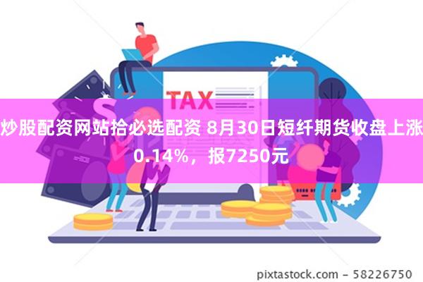 炒股配资网站拾必选配资 8月30日短纤期货收盘上涨0.14%，报7250元