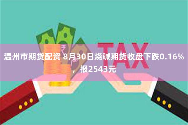 温州市期货配资 8月30日烧碱期货收盘下跌0.16%，报2543元