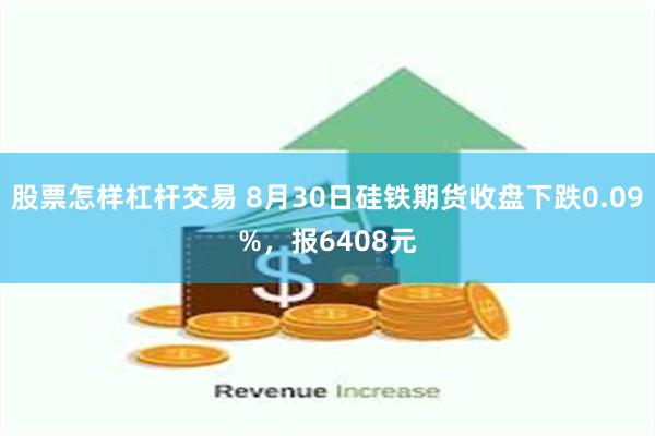 股票怎样杠杆交易 8月30日硅铁期货收盘下跌0.09%，报6408元