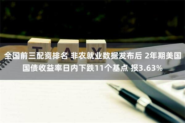 全国前三配资排名 非农就业数据发布后 2年期美国国债收益率日内下跌11个基点 报3.63%