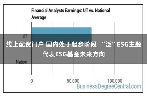 线上配资门户 国内处于起步阶段  “泛”ESG主题代表ESG基金未来方向