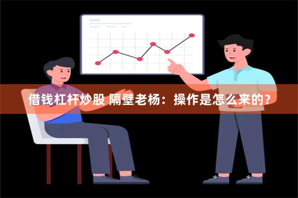 借钱杠杆炒股 隔壁老杨：操作是怎么来的？