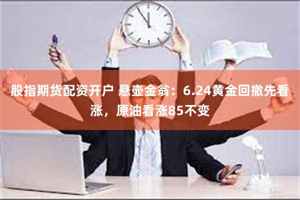 股指期货配资开户 悬壶金翁：6.24黄金回撤先看涨，原油看涨85不变