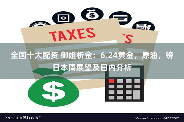 全国十大配资 御姐析金：6.24黄金，原油，镑日本周展望及日内分析