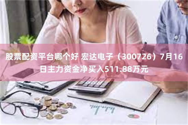 股票配资平台哪个好 宏达电子（300726）7月16日主力资金净买入511.88万元