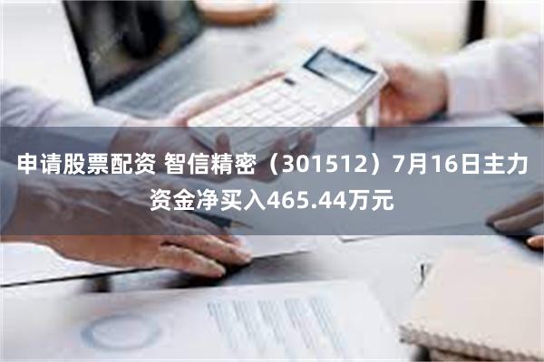 申请股票配资 智信精密（301512）7月16日主力资金净买入465.44万元