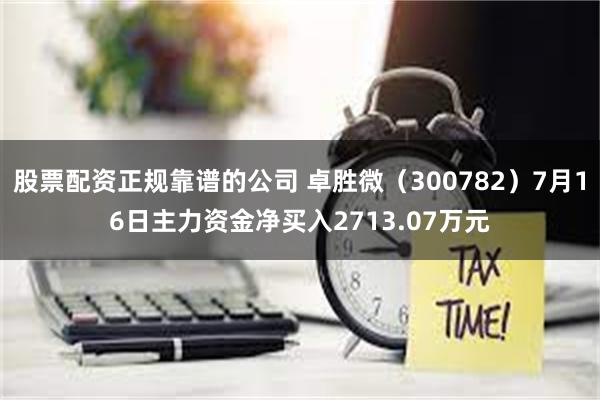 股票配资正规靠谱的公司 卓胜微（300782）7月16日主力资金净买入2713.07万元