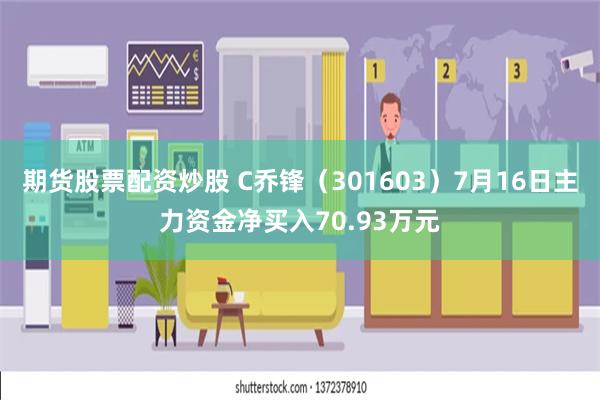 期货股票配资炒股 C乔锋（301603）7月16日主力资金净买入70.93万元